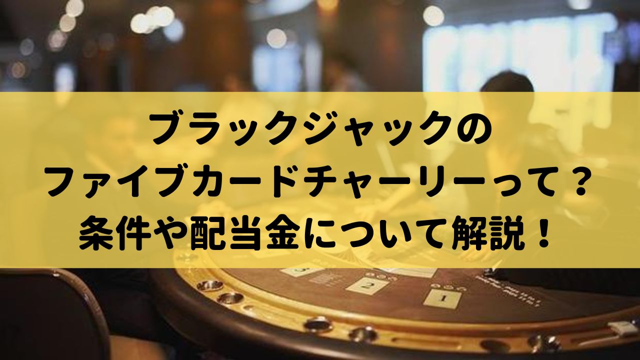 ブラックジャックのファイブカードチャーリーって何？条件や配当金について解説！