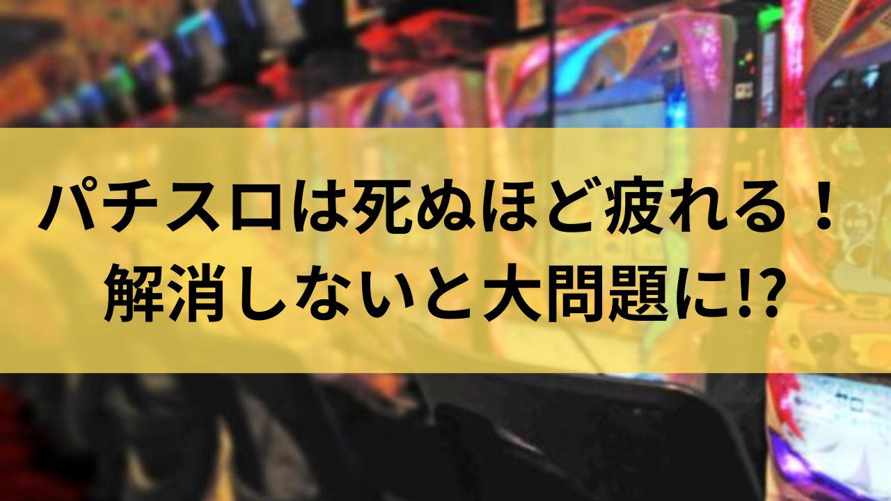 パチスロは死ぬほど疲れる！解消しないと大問題になるぞ！