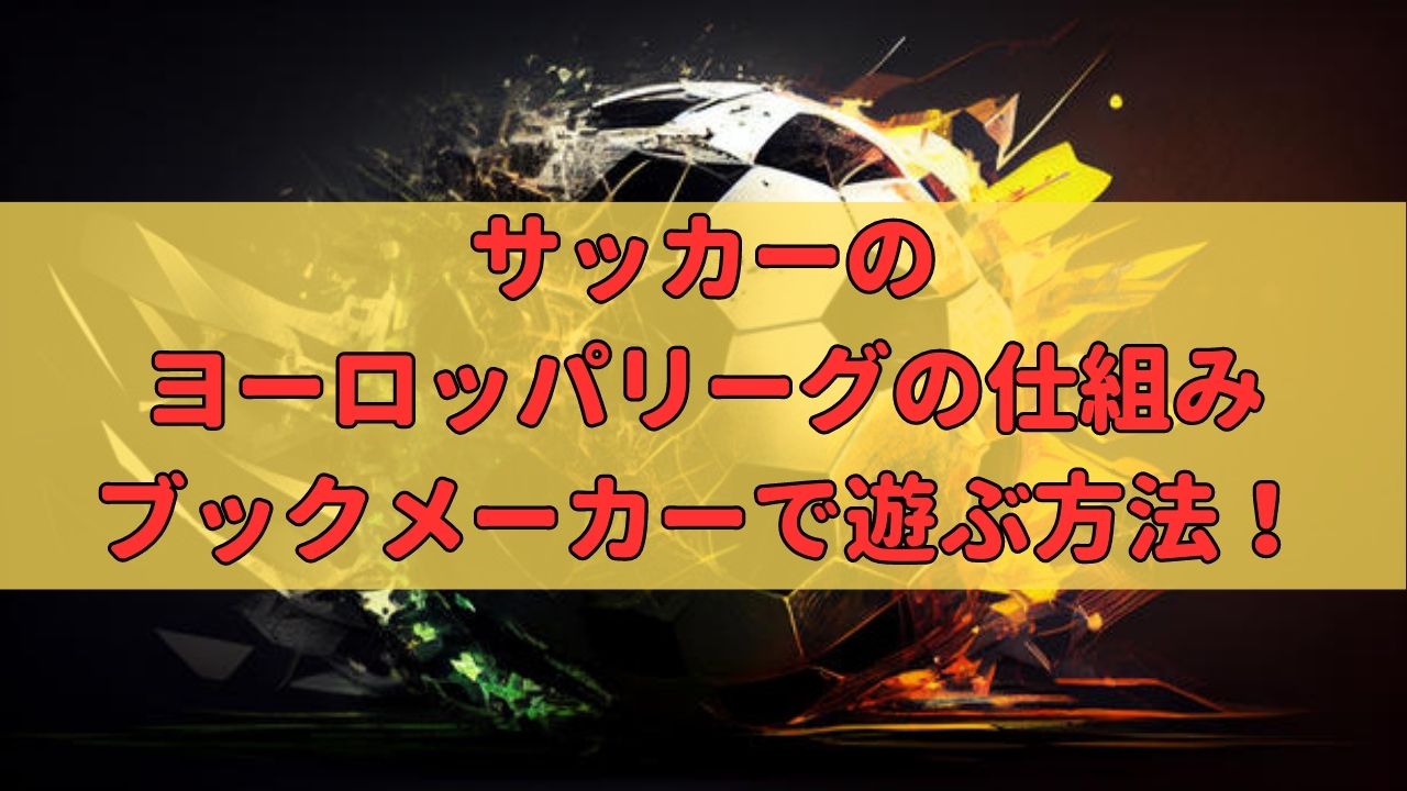 サッカーのヨーロッパリーグの仕組みを徹底解説！ブックメーカーで楽しく遊ぶ方法！