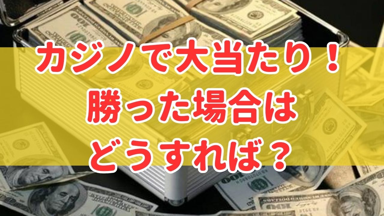 カジノで大当たりで勝った場合はどうすれば？日本にお金持ち帰る流れ！