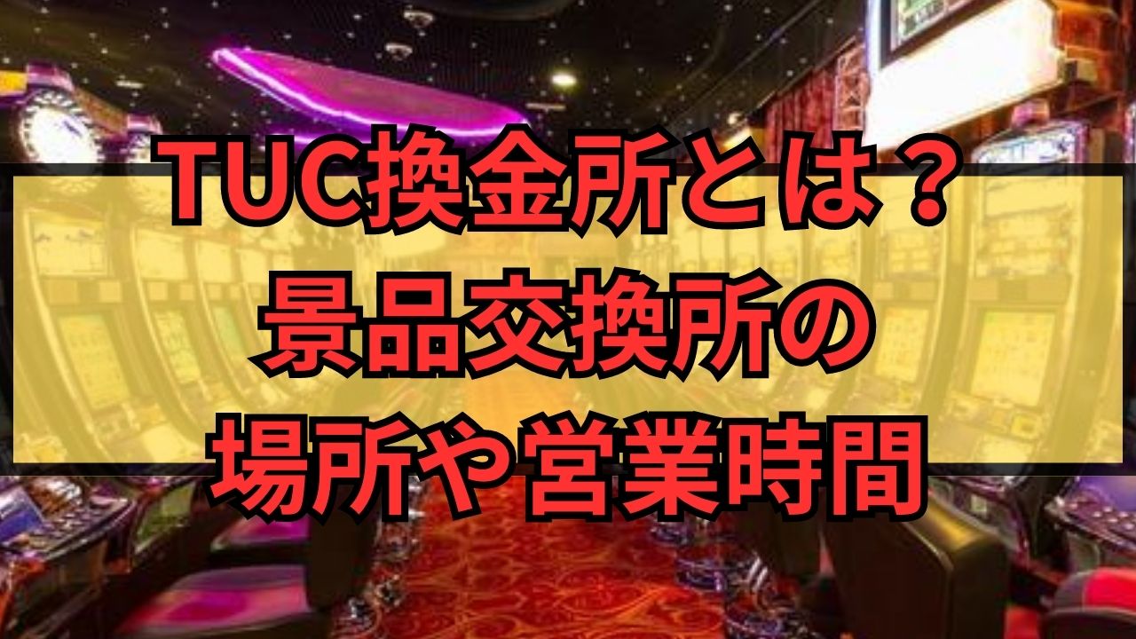 TUC換金所とは？景品交換所の場所や営業時間を解説！